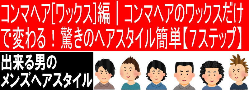 コンマヘア[ワックス]編｜コンマヘアのワックスだけで変わる！驚きのヘアスタイル簡単【７ステップ】