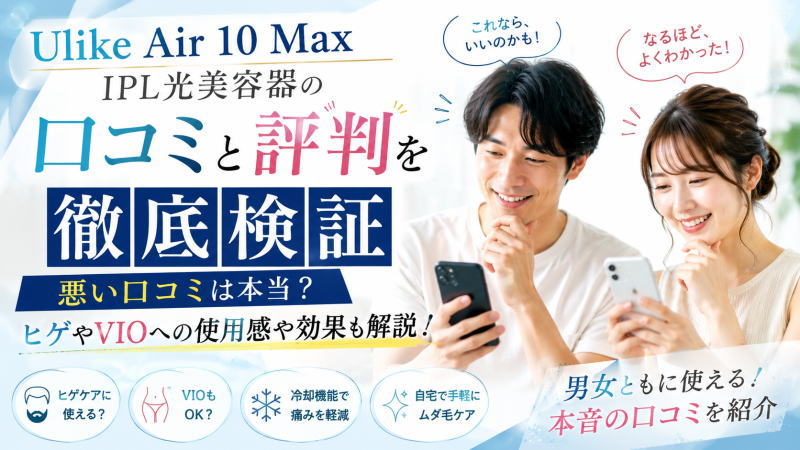 Ulike Air 10 Max IPL光美容器の口コミと評判を徹底検証｜悪い口コミは本当？ヒゲやVIOへの使用感や効果も解説！