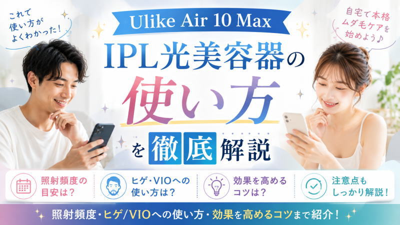 Ulike Air 10 Max IPL光美容器の使い方を徹底解説｜照射頻度・ヒゲ/VIOへの使い方・効果を高めるコツまで紹介！