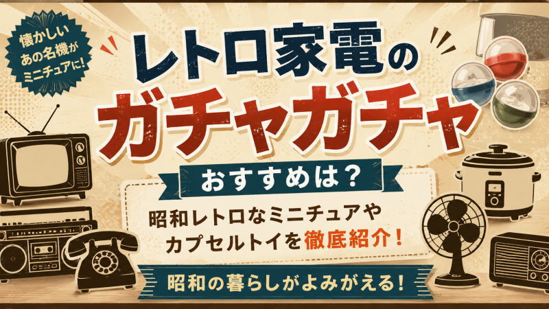 レトロ家電のガチャガチャおすすめは?昭和レトロなミニチュアやカプセルトイを徹底紹介!